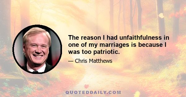 The reason I had unfaithfulness in one of my marriages is because I was too patriotic.