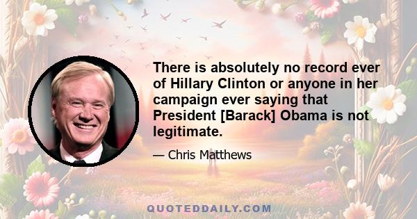 There is absolutely no record ever of Hillary Clinton or anyone in her campaign ever saying that President [Barack] Obama is not legitimate.