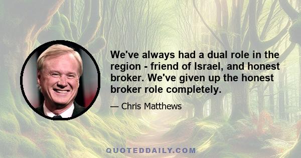 We've always had a dual role in the region - friend of Israel, and honest broker. We've given up the honest broker role completely.