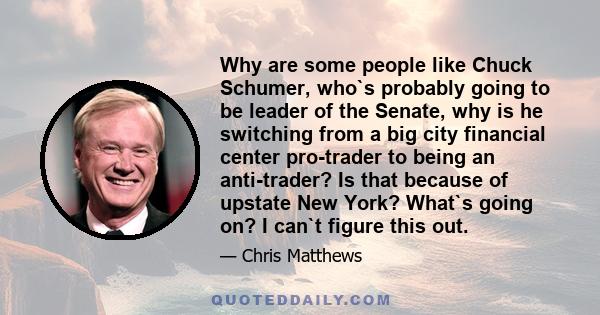 Why are some people like Chuck Schumer, who`s probably going to be leader of the Senate, why is he switching from a big city financial center pro-trader to being an anti-trader? Is that because of upstate New York?