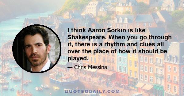 I think Aaron Sorkin is like Shakespeare. When you go through it, there is a rhythm and clues all over the place of how it should be played.