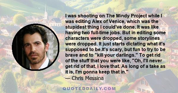 I was shooting on The Mindy Project while I was editing Alex of Venice, which was the stupidest thing I could've done. It was like having two full-time jobs. But in editing some characters were dropped, some storylines