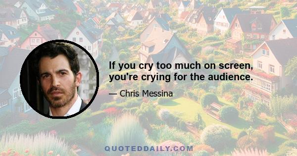 If you cry too much on screen, you're crying for the audience.