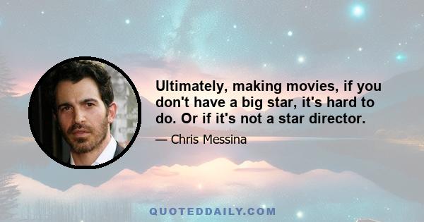 Ultimately, making movies, if you don't have a big star, it's hard to do. Or if it's not a star director.