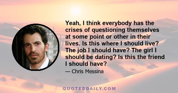 Yeah, I think everybody has the crises of questioning themselves at some point or other in their lives. Is this where I should live? The job I should have? The girl I should be dating? Is this the friend I should have?