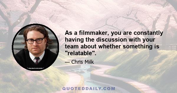 As a filmmaker, you are constantly having the discussion with your team about whether something is relatable.