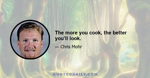 The more you cook, the better you'll look.