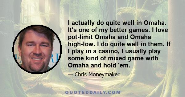 I actually do quite well in Omaha. It's one of my better games. I love pot-limit Omaha and Omaha high-low. I do quite well in them. If I play in a casino, I usually play some kind of mixed game with Omaha and hold 'em.