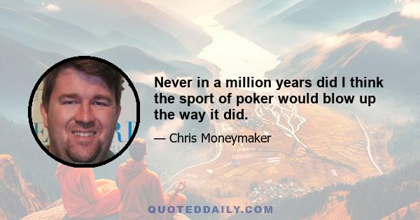 Never in a million years did I think the sport of poker would blow up the way it did.