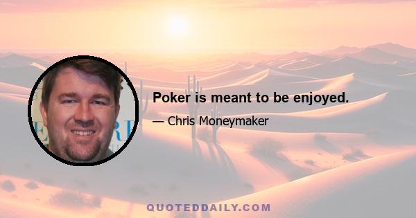 Poker is meant to be enjoyed.