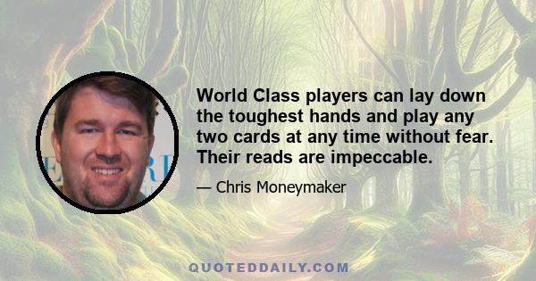 World Class players can lay down the toughest hands and play any two cards at any time without fear. Their reads are impeccable.