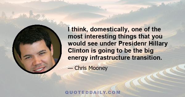 I think, domestically, one of the most interesting things that you would see under Presidenr Hillary Clinton is going to be the big energy infrastructure transition.