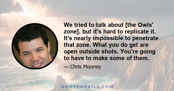 We tried to talk about [the Owls' zone], but it's hard to replicate it. It's nearly impossible to penetrate that zone. What you do get are open outside shots. You're going to have to make some of them.