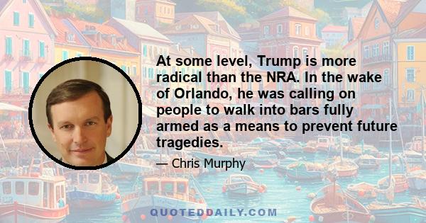 At some level, Trump is more radical than the NRA. In the wake of Orlando, he was calling on people to walk into bars fully armed as a means to prevent future tragedies.