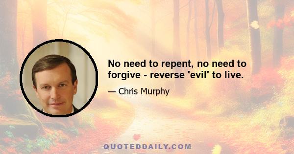 No need to repent, no need to forgive - reverse 'evil' to live.