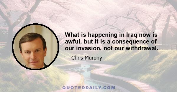 What is happening in Iraq now is awful, but it is a consequence of our invasion, not our withdrawal.