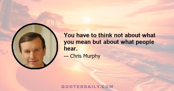 You have to think not about what you mean but about what people hear.