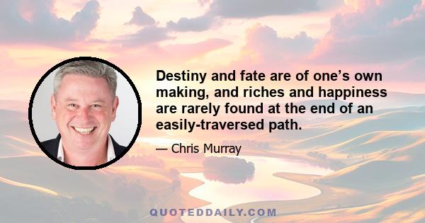 Destiny and fate are of one’s own making, and riches and happiness are rarely found at the end of an easily-traversed path.