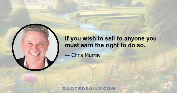 If you wish to sell to anyone you must earn the right to do so.