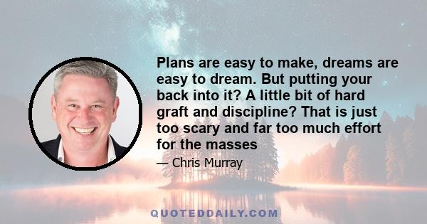 Plans are easy to make, dreams are easy to dream. But putting your back into it? A little bit of hard graft and discipline? That is just too scary and far too much effort for the masses