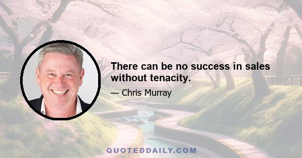 There can be no success in sales without tenacity.