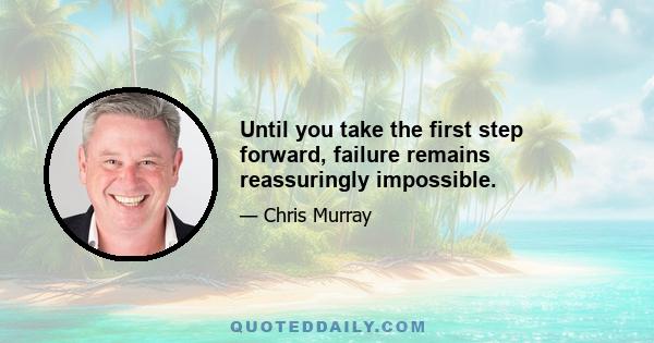 Until you take the first step forward, failure remains reassuringly impossible.