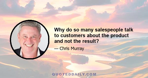 Why do so many salespeople talk to customers about the product and not the result?