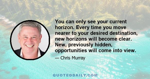 You can only see your current horizon. Every time you move nearer to your desired destination, new horizons will become clear. New, previously hidden, opportunities will come into view.