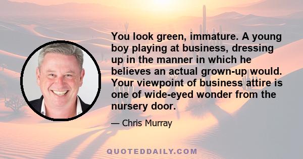 You look green, immature. A young boy playing at business, dressing up in the manner in which he believes an actual grown-up would. Your viewpoint of business attire is one of wide-eyed wonder from the nursery door.