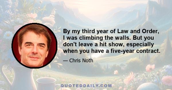 By my third year of Law and Order, I was climbing the walls. But you don't leave a hit show, especially when you have a five-year contract.