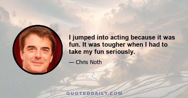 I jumped into acting because it was fun. It was tougher when I had to take my fun seriously.