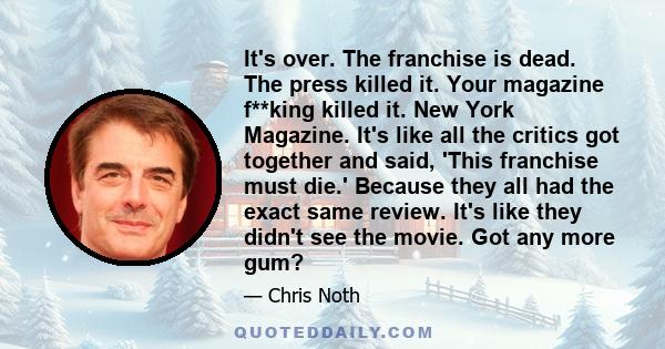 It's over. The franchise is dead. The press killed it. Your magazine f**king killed it. New York Magazine. It's like all the critics got together and said, 'This franchise must die.' Because they all had the exact same