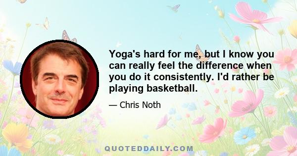 Yoga's hard for me, but I know you can really feel the difference when you do it consistently. I'd rather be playing basketball.