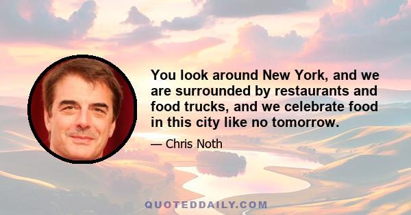 You look around New York, and we are surrounded by restaurants and food trucks, and we celebrate food in this city like no tomorrow.