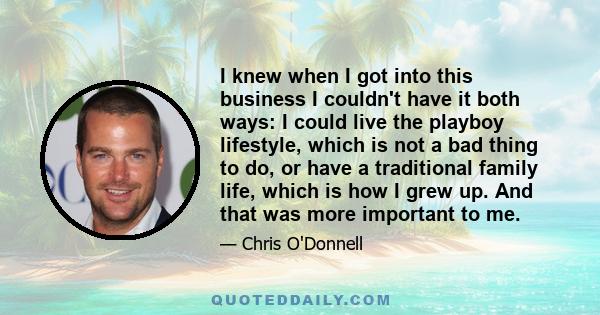 I knew when I got into this business I couldn't have it both ways: I could live the playboy lifestyle, which is not a bad thing to do, or have a traditional family life, which is how I grew up. And that was more