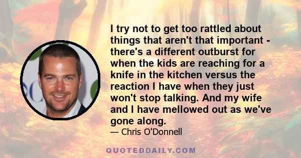 I try not to get too rattled about things that aren't that important - there's a different outburst for when the kids are reaching for a knife in the kitchen versus the reaction I have when they just won't stop talking. 