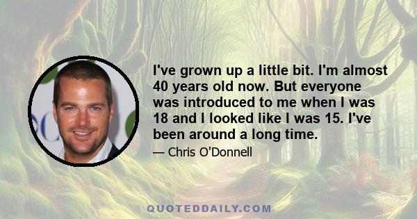 I've grown up a little bit. I'm almost 40 years old now. But everyone was introduced to me when I was 18 and I looked like I was 15. I've been around a long time.