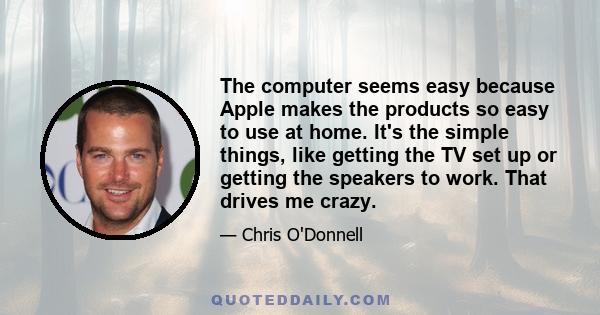 The computer seems easy because Apple makes the products so easy to use at home. It's the simple things, like getting the TV set up or getting the speakers to work. That drives me crazy.