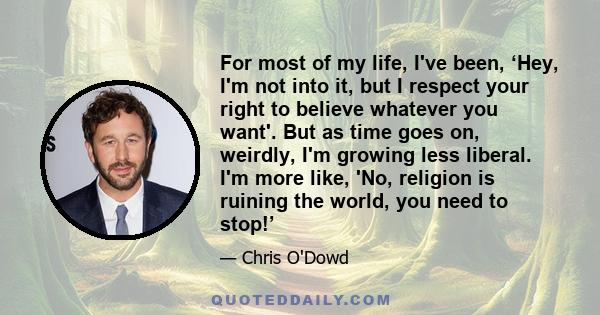 For most of my life, I've been, ‘Hey, I'm not into it, but I respect your right to believe whatever you want'. But as time goes on, weirdly, I'm growing less liberal. I'm more like, 'No, religion is ruining the world,