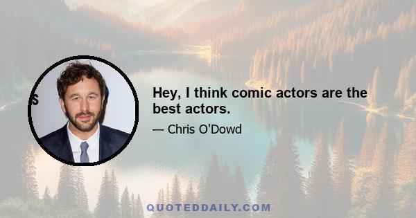 Hey, I think comic actors are the best actors.