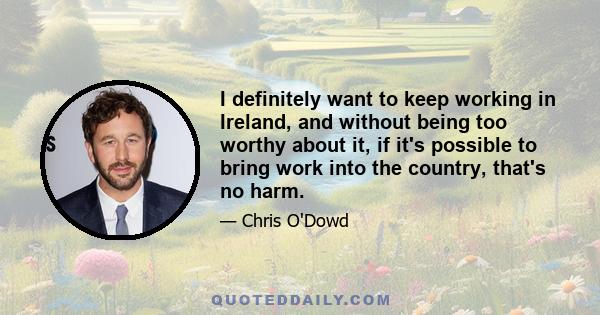 I definitely want to keep working in Ireland, and without being too worthy about it, if it's possible to bring work into the country, that's no harm.