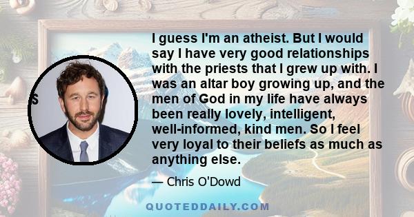 I guess I'm an atheist. But I would say I have very good relationships with the priests that I grew up with. I was an altar boy growing up, and the men of God in my life have always been really lovely, intelligent,