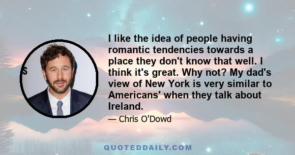 I like the idea of people having romantic tendencies towards a place they don't know that well. I think it's great. Why not? My dad's view of New York is very similar to Americans' when they talk about Ireland.