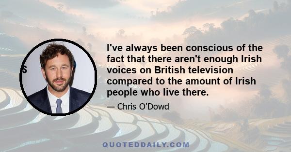 I've always been conscious of the fact that there aren't enough Irish voices on British television compared to the amount of Irish people who live there.