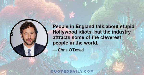 People in England talk about stupid Hollywood idiots, but the industry attracts some of the cleverest people in the world.