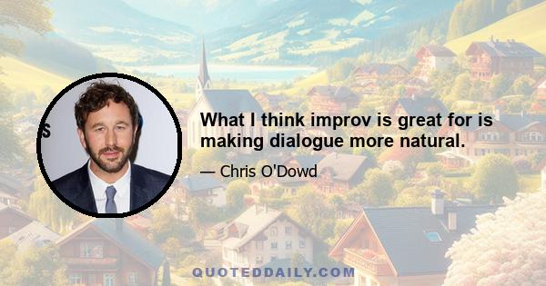 What I think improv is great for is making dialogue more natural.