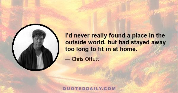 I'd never really found a place in the outside world, but had stayed away too long to fit in at home.