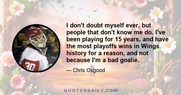 I don't doubt myself ever, but people that don't know me do. I've been playing for 15 years, and have the most playoffs wins in Wings history for a reason, and not because I'm a bad goalie.