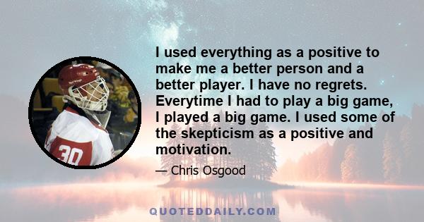 I used everything as a positive to make me a better person and a better player. I have no regrets. Everytime I had to play a big game, I played a big game. I used some of the skepticism as a positive and motivation.