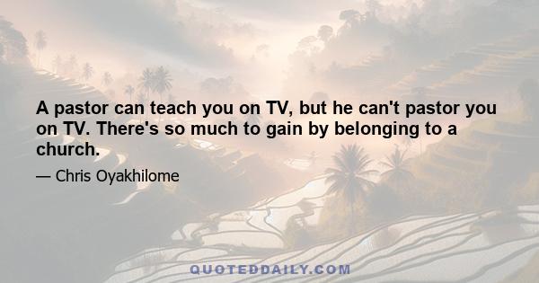 A pastor can teach you on TV, but he can't pastor you on TV. There's so much to gain by belonging to a church.